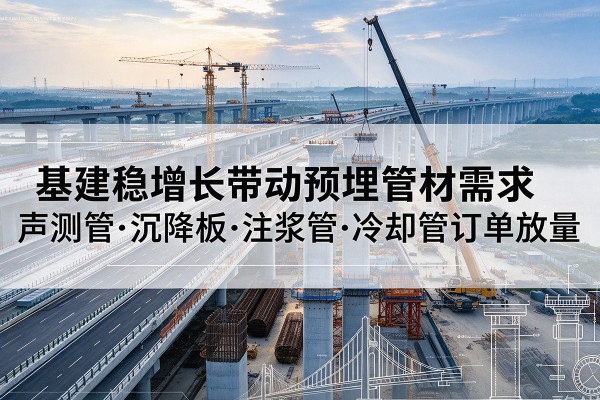 上虞基建稳增长带动预埋监测管材需求,声测管、沉降板、注浆管订单持续放量