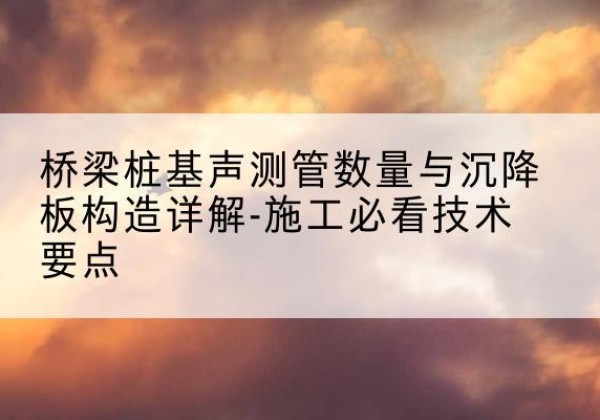 上虞桩基需要预埋几根声测管？-桥梁桩基声测管数量与沉降板构造详解-施工必看技术要点